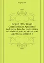 Report of the Royal Commissioners Appointed to Inquire Into the Universities of Scotland, with Evidence and Appendix , Volume 1 - Inglis John