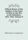 Official Roster of the Soldiers of the State of Ohio in the War of the Rebellion, 1861-1866, Volume 8 - Ohio Roster Commission