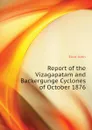 Report of the Vizagapatam and Backergunge Cyclones of October 1876 - Eliot John