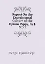 Report On the Experimental Culture of the Opium Poppy, by J. Scott - Bengal Opium Dept.