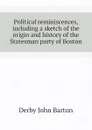 Political reminiscences, including a sketch of the origin and history of the Statesman party of Boston - Derby John Barton