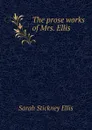 The prose works of Mrs. Ellis - Ellis Sarah Stickney