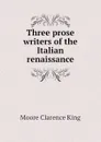 Three prose writers of the Italian renaissance - Moore Clarence King