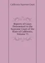 Reports of Cases Determined in the Supreme Court of the State of California, Volume 75 - California Supreme Court, Bancroft-Whitney