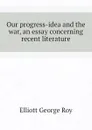 Our progress-idea and the war, an essay concerning recent literature - Elliott George Roy