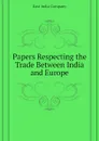 Papers Respecting the Trade Between India and Europe - East India Company