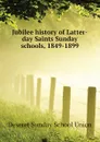 Jubilee history of Latter-day Saints Sunday schools, 1849-1899 - Deseret Sunday School Union