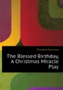 The Blessed Birthday, A Christmas Miracle Play - Florence Converse