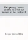 The opening, the use, and the future of our domain on this continent - Ellis George Edward