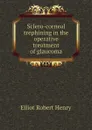 Sclero-corneal trephining in the operative treatment of glaucoma - Elliot Robert Henry