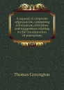 A manual of corporate organization, containing information, directions and suggestions relating to the incorporation of enterprises - Conyngton Thomas