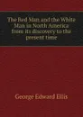 The Red Man and the White Man in North America from its discovery to the present time - Ellis George Edward