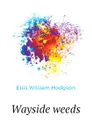 Wayside weeds - Ellis William Hodgson