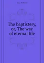 The baptistery, or, The way of eternal life - Williams Isaac