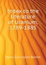 Index to the literature of Uranium, 1789-1885 - Bolton Henry Carrington