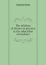The relation of theory to practice in the education of teachers - Anonymus