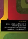 Discourses and Reviews Upon Questions in Controversial Theology and Practical Religion - Orville Dewey