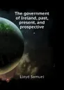 The government of Ireland, past, present, and prospective - Lloyd Samuel