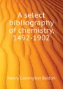 A select bibliography of chemistry, 1492-1902 - Bolton Henry Carrington