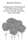 Antiquarian, Ethnological and Other Researches in New Granada, Equador, Peru and Chile - Bollaert William