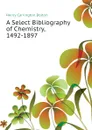 A Select Bibliography of Chemistry, 1492-1897 - Bolton Henry Carrington