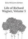 Life of Richard Wagner, Volume 5 - Ellis William Ashton