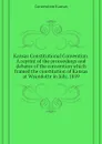 Kansas Constitutional Convention. A reprint of the proceedings and debates of the convention which framed the constitution of Kansas at Wyandotte in July, 1859 - Convention Kansas