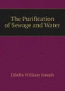 The Purification of Sewage and Water - Dibdin William Joseph