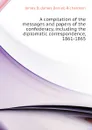 A compilation of the messages and papers of the confederacy, including the diplomatic correspondence, 1861-1865 - James D. (James Daniel) Richardson