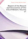 Report of the Record Commissioners of the City of Boston, Volume 17 - Boston (Mass) Registry Dept.