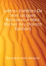 Lettres Inedites De Jean Jacques Rousseau A Marc Michel Rey (French Edition) - Rousseau Jean-Jacques