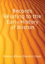 Records Relating to the Early History of Boston - Boston (Mass) Registry Dept.