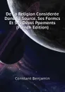 De La Religion Consideree Dans Sa Source, Ses Formcs Et Ses Devel Ppements  (French Edition) - Constant Benjamin