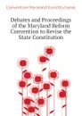 Debates and Proceedings of the Maryland Reform Convention to Revise the State Constitution - Convention Maryland Constitutional