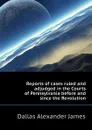 Reports of cases ruled and adjudged in the Courts of Pennsylvania before and since the Revolution - Dallas Alexander James