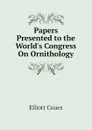 Papers Presented to the World.s Congress On Ornithology - Elliott Coues
