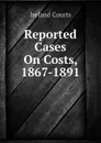 Reported Cases On Costs, 1867-1891 - Ireland Courts