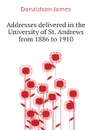 Addresses delivered in the University of St. Andrews from 1886 to 1910 - Donaldson James