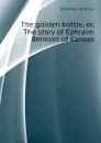 The golden bottle, or, The story of Ephraim Benezet of Kansas - Donnelly Ignatius