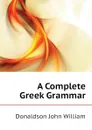 A Complete Greek Grammar - Donaldson John William