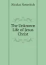 The Unknown Life of Jesus Christ - Nicolas Notovitch