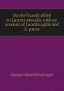On the lizards allied to Lacerta muralis, with an account of Lacerta agilis and L. parva - Boulenger George Albert