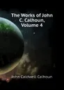 The Works of John C. Calhoun, Volume 4 - John C. Calhoun