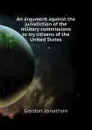 An argument against the jurisdiction of the military commissions to try citizens of the United States - Gordon Jonathan