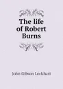 The life of Robert Burns - J. G. Lockhart