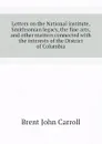 Letters on the National institute, Smithsonian legacy, the fine arts, and other matters connected with the interests of the District of Columbia - Brent John Carroll