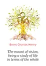 The mount of vision, being a study of life in terms of the whole - Brent Charles Henry