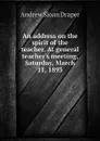 An address on the spirit of the teacher. At general teacher.s meeting, Saturday, March 11, 1893 - A.S. Draper