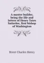 A master builder, being the life and letters of Henry Yates Satterlee, first bishop of Washington - Brent Charles Henry