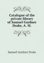 Catalogue of the private library of Samuel Gardner Drake, A. M. - Samuel Gardner Drake
